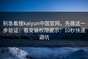 别急着搜kaiyun中国官网，先做这一步验证：看安装权限提示：10秒快速避坑