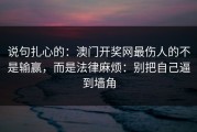 说句扎心的：澳门开奖网最伤人的不是输赢，而是法律麻烦：别把自己逼到墙角