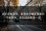 说实话有点慌，爱游戏下载这事真的不能图快，这句话能救你一次