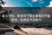 真没想到，爱游戏下载这事真的不能图快，别把运气当能力