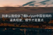 我承认我低估了假kaiyun中国官网的逼真程度，细节才是重点