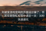 别被爱游戏官网的页面设计骗了，核心其实是隐私权限申请这一关：30秒快速避坑