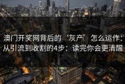 澳门开奖网背后的‘灰产’怎么运作：从引流到收割的4步：读完你会更清醒