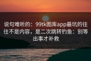 说句难听的：99tk图库app最坑的往往不是内容，是二次跳转钓鱼：别等出事才补救