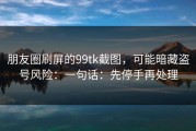 朋友圈刷屏的99tk截图，可能暗藏盗号风险：一句话：先停手再处理