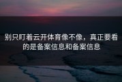 别只盯着云开体育像不像，真正要看的是备案信息和备案信息