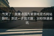 气笑了：我差点因为爱游戏官方网站踩坑，到这一步我才醒：30秒快速避坑