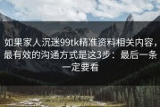 如果家人沉迷99tk精准资料相关内容，最有效的沟通方式是这3步：最后一条一定要看