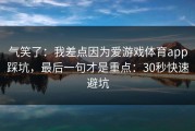 气笑了：我差点因为爱游戏体育app踩坑，最后一句才是重点：30秒快速避坑