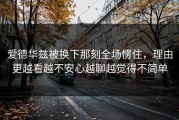 爱德华兹被换下那刻全场愣住，理由更越看越不安心越聊越觉得不简单