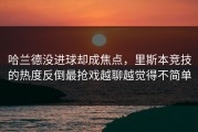 哈兰德没进球却成焦点，里斯本竞技的热度反倒最抢戏越聊越觉得不简单