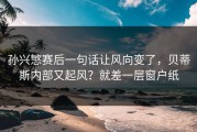 孙兴慜赛后一句话让风向变了，贝蒂斯内部又起风？就差一层窗户纸