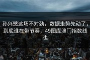 孙兴慜这场不对劲，数据走势先动了，到底谁在带节奏，49图库澳门指数线也