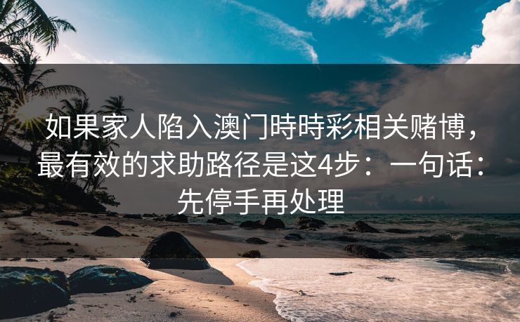 如果家人陷入澳门時時彩相关赌博，最有效的求助路径是这4步：一句话：先停手再处理