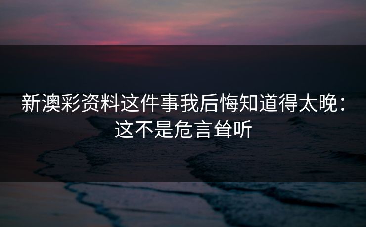 新澳彩资料这件事我后悔知道得太晚：这不是危言耸听