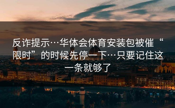 反诈提示…华体会体育安装包被催“限时”的时候先停一下…只要记住这一条就够了