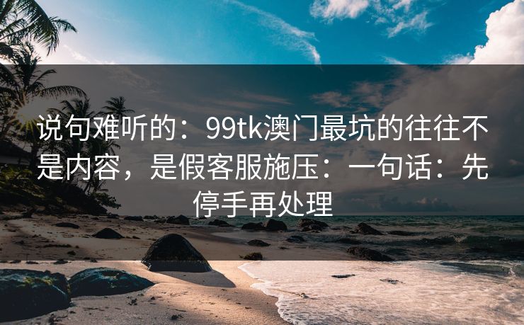 说句难听的：99tk澳门最坑的往往不是内容，是假客服施压：一句话：先停手再处理