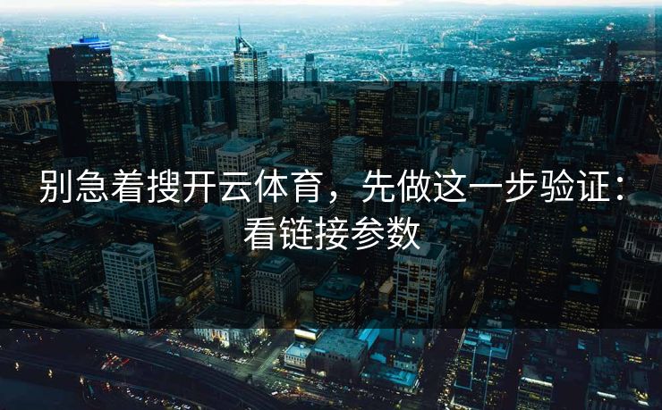 别急着搜开云体育，先做这一步验证：看链接参数