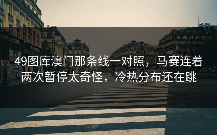 49图库澳门那条线一对照，马赛连着两次暂停太奇怪，冷热分布还在跳