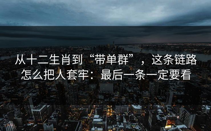 从十二生肖到“带单群”，这条链路怎么把人套牢：最后一条一定要看