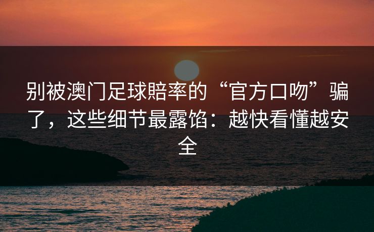 别被澳门足球賠率的“官方口吻”骗了，这些细节最露馅：越快看懂越安全