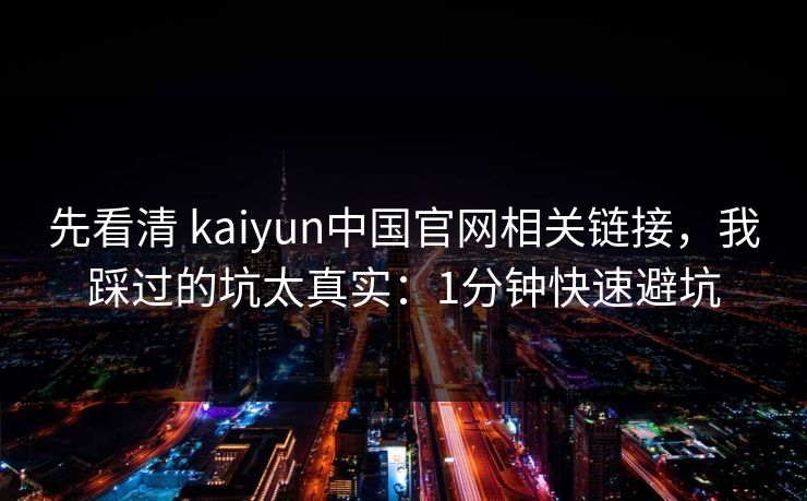先看清 kaiyun中国官网相关链接，我踩过的坑太真实：1分钟快速避坑