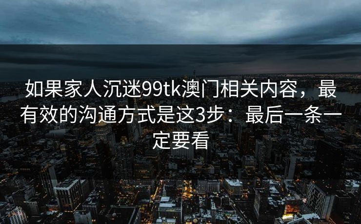 如果家人沉迷99tk澳门相关内容，最有效的沟通方式是这3步：最后一条一定要看