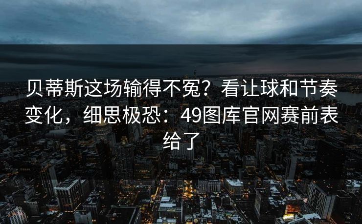 贝蒂斯这场输得不冤？看让球和节奏变化，细思极恐：49图库官网赛前表给了