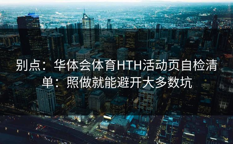 别点：华体会体育HTH活动页自检清单：照做就能避开大多数坑