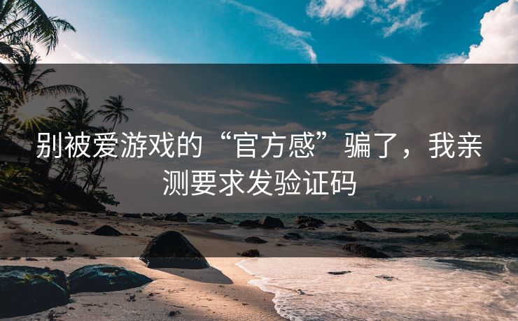 别被爱游戏的“官方感”骗了，我亲测要求发验证码