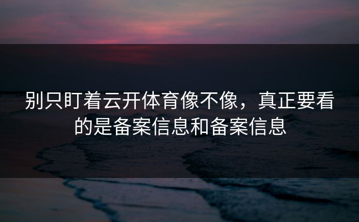 别只盯着云开体育像不像，真正要看的是备案信息和备案信息
