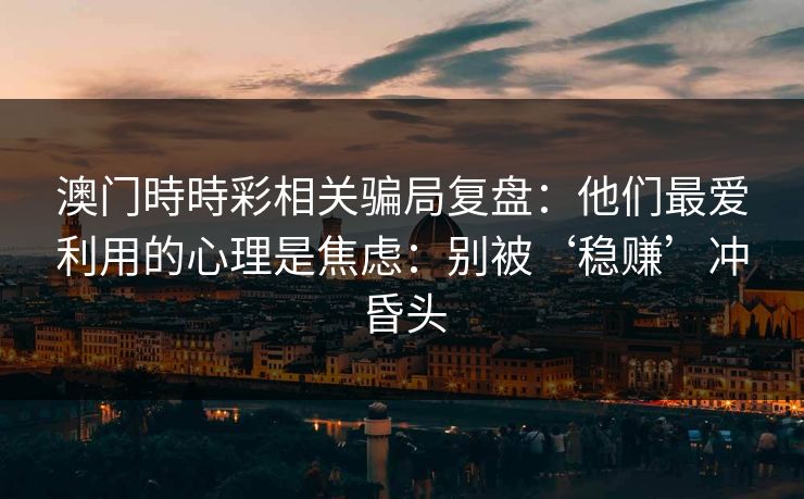 澳门時時彩相关骗局复盘：他们最爱利用的心理是焦虑：别被‘稳赚’冲昏头