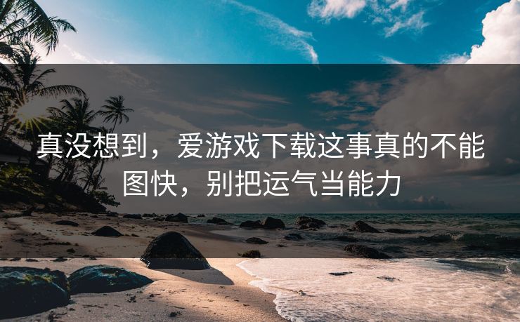 真没想到，爱游戏下载这事真的不能图快，别把运气当能力