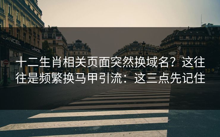 十二生肖相关页面突然换域名？这往往是频繁换马甲引流：这三点先记住