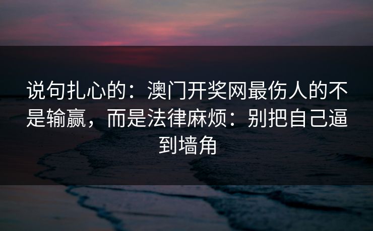 说句扎心的：澳门开奖网最伤人的不是输赢，而是法律麻烦：别把自己逼到墙角