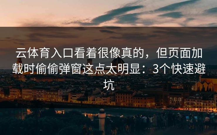 云体育入口看着很像真的，但页面加载时偷偷弹窗这点太明显：3个快速避坑