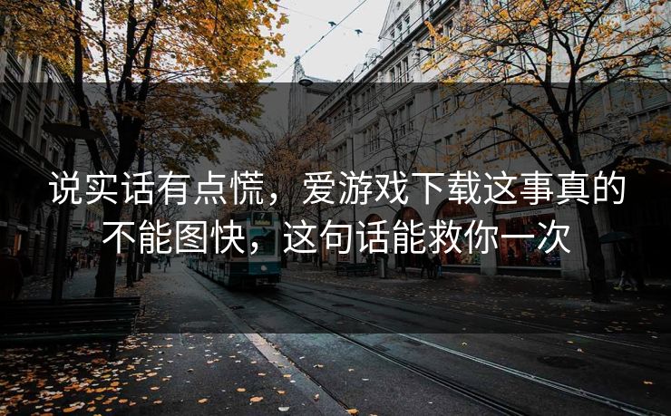 说实话有点慌，爱游戏下载这事真的不能图快，这句话能救你一次