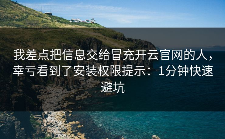 我差点把信息交给冒充开云官网的人，幸亏看到了安装权限提示：1分钟快速避坑