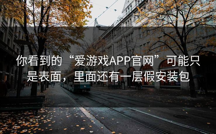你看到的“爱游戏APP官网”可能只是表面，里面还有一层假安装包