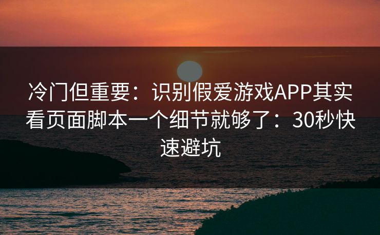 冷门但重要：识别假爱游戏APP其实看页面脚本一个细节就够了：30秒快速避坑
