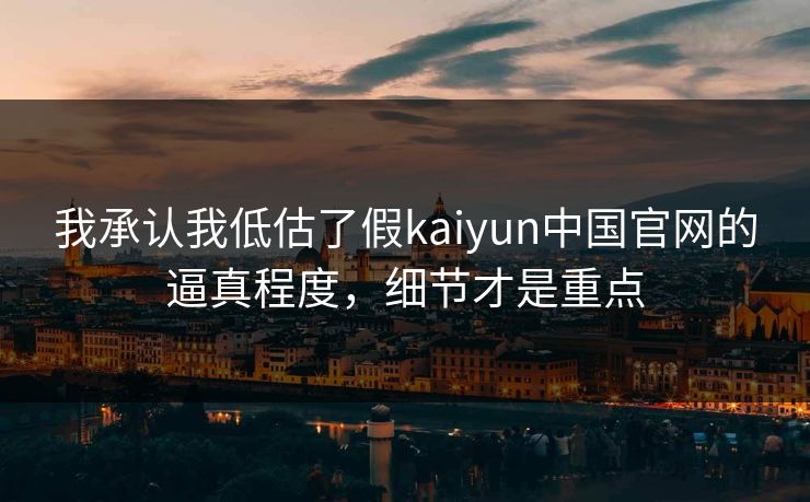 我承认我低估了假kaiyun中国官网的逼真程度，细节才是重点