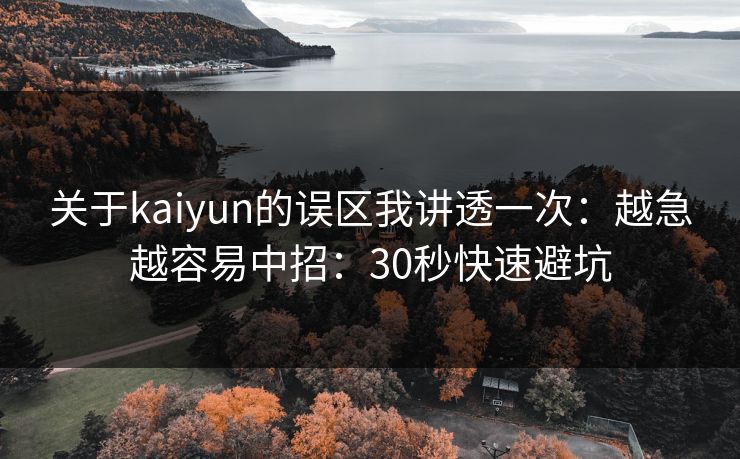 关于kaiyun的误区我讲透一次：越急越容易中招：30秒快速避坑