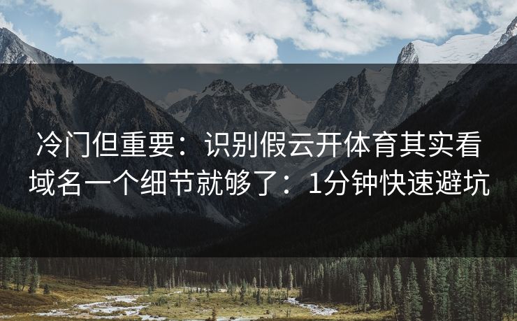 冷门但重要：识别假云开体育其实看域名一个细节就够了：1分钟快速避坑