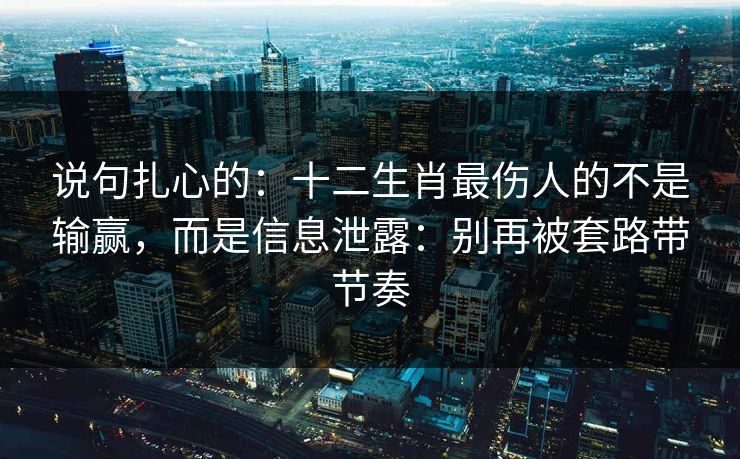 说句扎心的：十二生肖最伤人的不是输赢，而是信息泄露：别再被套路带节奏