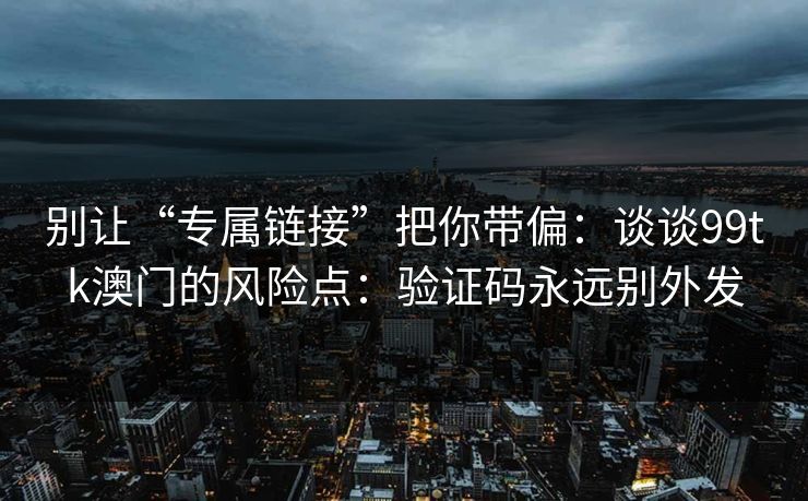 别让“专属链接”把你带偏：谈谈99tk澳门的风险点：验证码永远别外发