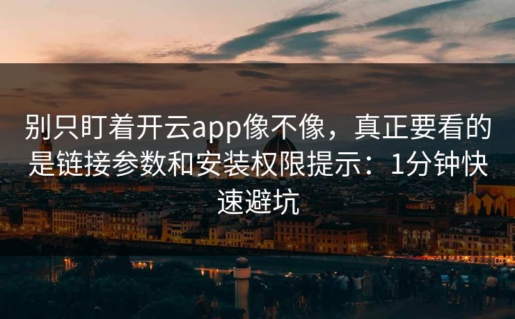 别只盯着开云app像不像，真正要看的是链接参数和安装权限提示：1分钟快速避坑