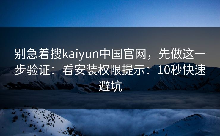 别急着搜kaiyun中国官网，先做这一步验证：看安装权限提示：10秒快速避坑