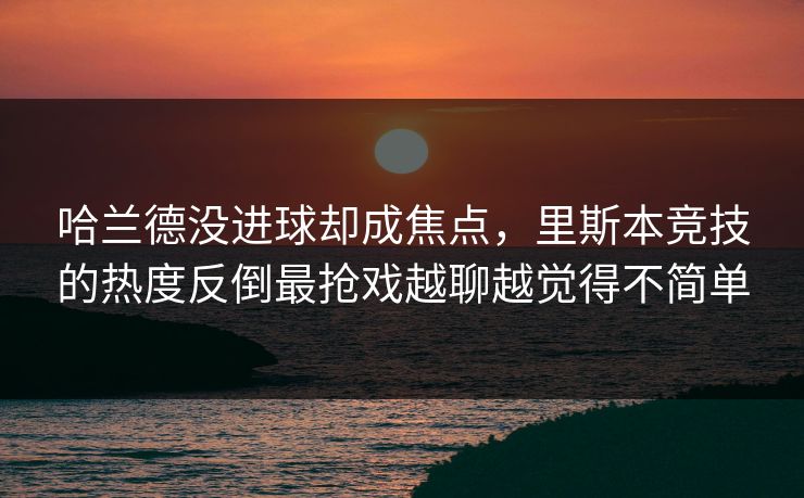 哈兰德没进球却成焦点，里斯本竞技的热度反倒最抢戏越聊越觉得不简单