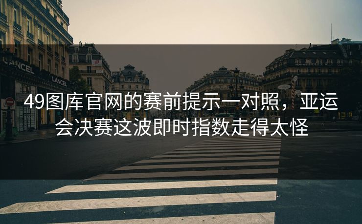 49图库官网的赛前提示一对照，亚运会决赛这波即时指数走得太怪