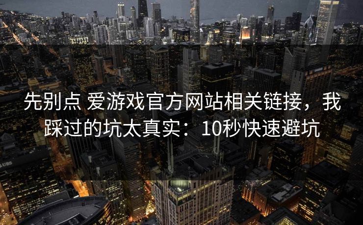 先别点 爱游戏官方网站相关链接，我踩过的坑太真实：10秒快速避坑